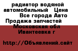 радиатор водяной автомобильный › Цена ­ 6 500 - Все города Авто » Продажа запчастей   . Московская обл.,Ивантеевка г.